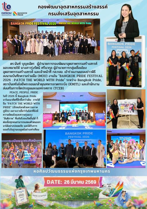 ดร.นันท์ บุญยฉัตร ผู้อำนวยการกองพัฒนาอุตสาหกรรมสร้างสรรค์ มอบหมายให้ นางสาวรุ่งรัตน์ ศรีนวกุล ผู้อำนวยการกลุ่มเชื่อมโยงอุตสาหกรรมสร้างสรรค์ พร้อมด้วยเจ้าหน้าที่ เข้าร่วมงานแถลงข่าวและพิธีลงนามบันทึกความร่วมมือ (MOU) ในงาน "BANGKOK PRIDE FESTIVAL 2026